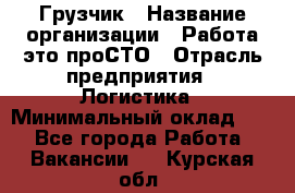 Грузчик › Название организации ­ Работа-это проСТО › Отрасль предприятия ­ Логистика › Минимальный оклад ­ 1 - Все города Работа » Вакансии   . Курская обл.